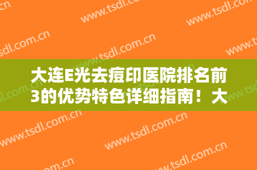 大连E光去痘印医院排名前3的优势特色详细指南！大连甘井子腾金芳医疗美容诊所医院实力及招牌案例发布