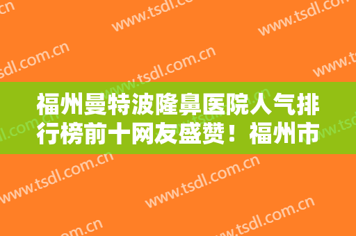 福州曼特波隆鼻医院人气排行榜前十网友盛赞！福州市皮肤病防治院整形外科实力及口碑一览