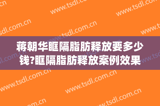 蒋朝华眶隔脂肪释放要多少钱?眶隔脂肪释放案例效果对比图_上海交通大学医学院附属第九人民医院