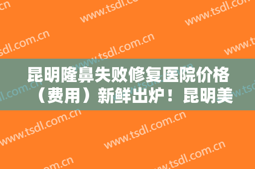 昆明隆鼻失败修复医院价格（费用）新鲜出炉！昆明美伊莱医疗美容门诊部亲身案例分享