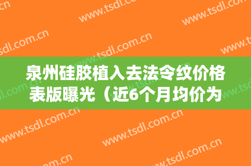 泉州硅胶植入去法令纹价格表版曝光（近6个月均价为：8697元）(硅胶假体填充法令纹)