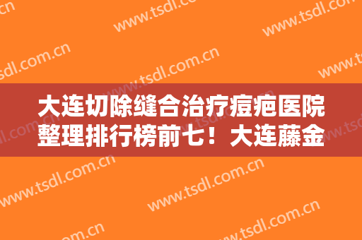 大连切除缝合治疗痘疤医院整理排行榜前七！大连藤金芳美容中医诊所全新价目表请速收藏
