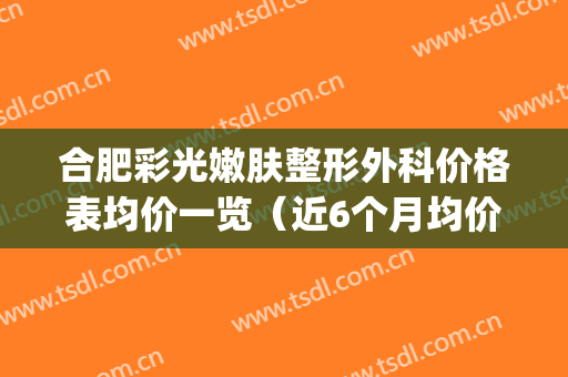 合肥彩光嫩肤整形外科价格表均价一览（近6个月均价为：4240元）(合肥激光祛斑哪家好一点)