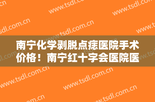 南宁化学剥脱点痣医院手术价格！南宁红十字会医院医疗整形美容科声名远扬