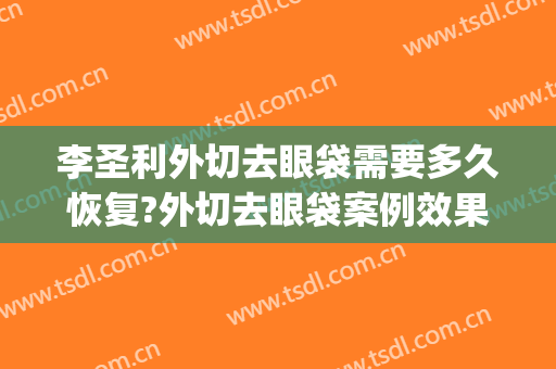 李圣利外切去眼袋需要多久恢复?外切去眼袋案例效果对比图_上海交通大学医学院附属第九人民医院