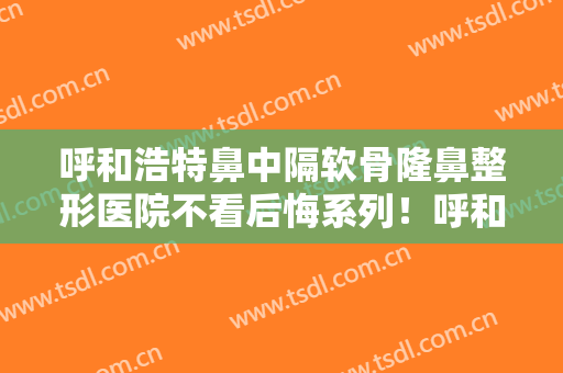 呼和浩特鼻中隔软骨隆鼻整形医院不看后悔系列！呼和浩特五洲女子医院口碑安利技术卓越