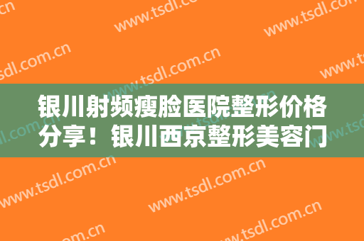 银川射频瘦脸医院整形价格分享！银川西京整形美容门诊部实力真实点评