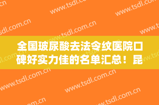 全国玻尿酸去法令纹医院口碑好实力佳的名单汇总！昆明市延安医院JCI美容医院技术成熟优势多