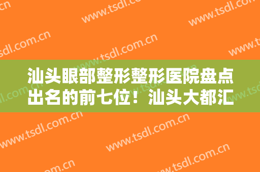 汕头眼部整形整形医院盘点出名的前七位！汕头大都汇医疗整形美容机构有名收费价格不贵