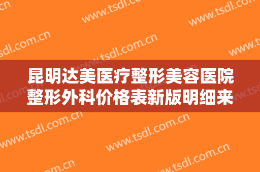 昆明达美医疗整形美容医院整形外科价格表新版明细来袭-昆明整形医院