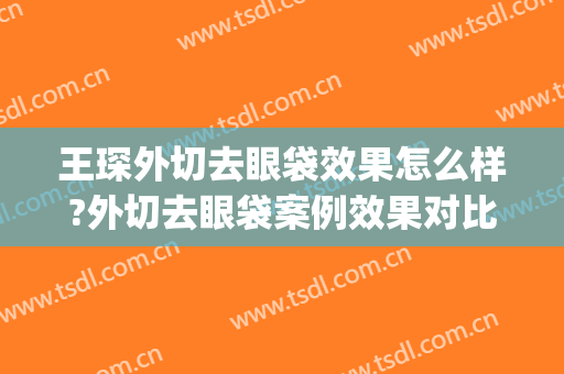 王琛外切去眼袋效果怎么样?外切去眼袋案例效果对比图_上海交通大学医学院附属第九人民医院