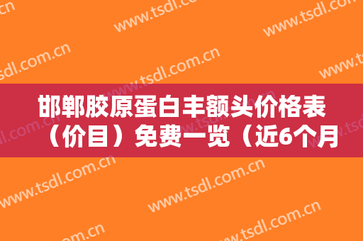 邯郸胶原蛋白丰额头价格表（价目）免费一览（近6个月均价为：3791元）