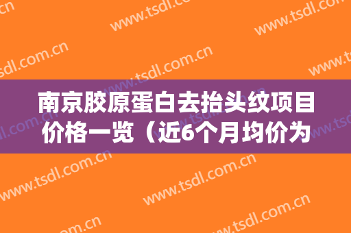 南京胶原蛋白去抬头纹项目价格一览（近6个月均价为：5972元）(南京胶原蛋白隆鼻手术)