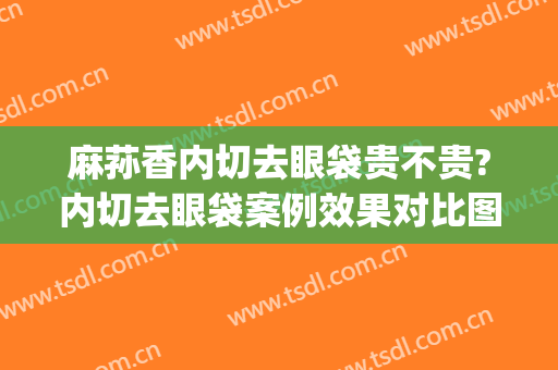 麻荪香内切去眼袋贵不贵?内切去眼袋案例效果对比图_上海交通大学医学院附属第九人民医院