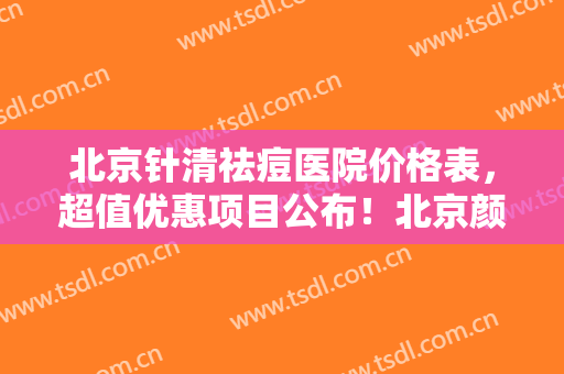 北京针清祛痘医院价格表，超值优惠项目公布！北京颜姝医疗美容门诊部不仅资质正规实力也强