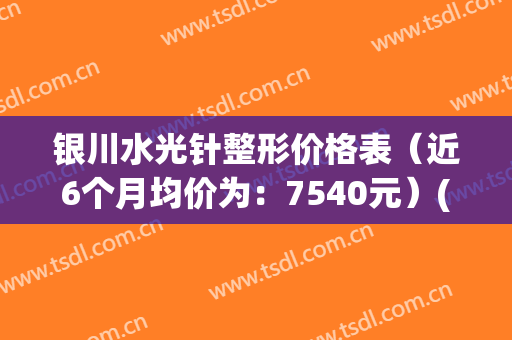 银川水光针整形价格表（近6个月均价为：7540元）(银川哪里可以做光子嫩肤)