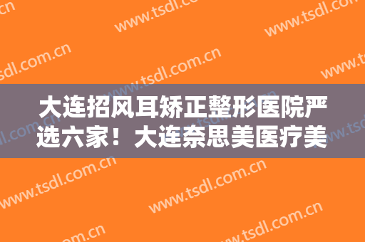 大连招风耳矫正整形医院严选六家！大连奈思美医疗美容门诊部锁定前三，绝了