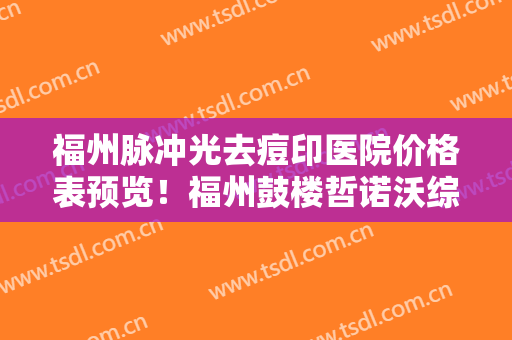福州脉冲光去痘印医院价格表预览！福州鼓楼哲诺沃综合门诊部是“大牌”