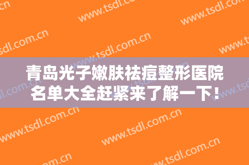 青岛光子嫩肤祛痘整形医院名单大全赶紧来了解一下！青岛市南区陈春海医疗美容医院拒绝摆烂