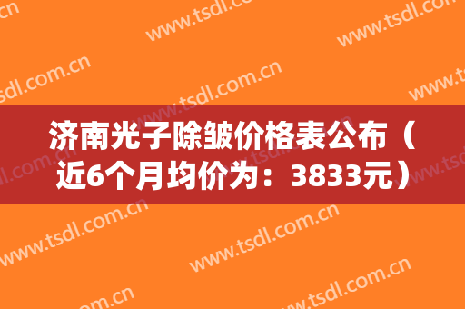 济南光子除皱价格表公布（近6个月均价为：3833元）(济南哪里能做光子嫩肤)