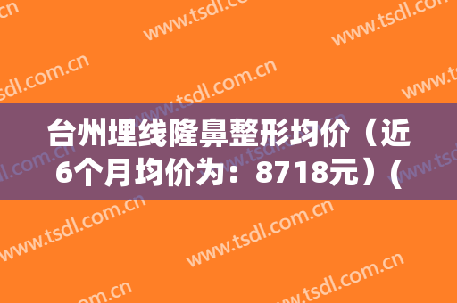 台州埋线隆鼻整形均价（近6个月均价为：8718元）(台州医院埋线双眼皮)