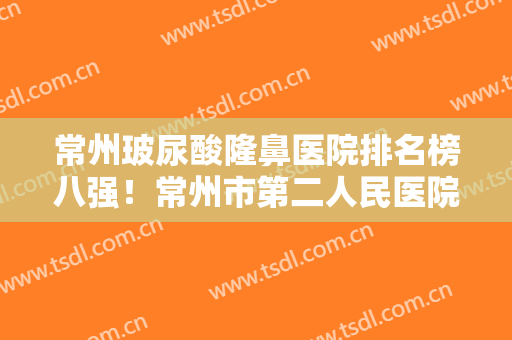 常州玻尿酸隆鼻医院排名榜八强！常州市第二人民医院美容整形科带链接预约