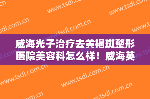 威海光子治疗去黄褐斑整形医院美容科怎么样！威海英姬整形诊所是民营口碑超赞