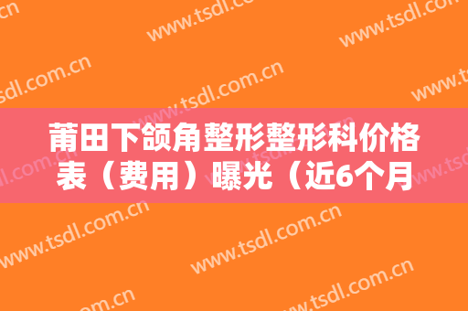 莆田下颌角整形整形科价格表（费用）曝光（近6个月均价为：7364元）