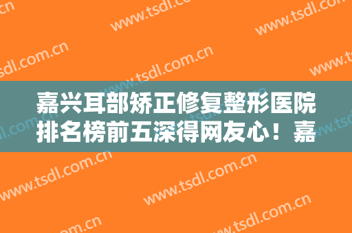 嘉兴耳部矫正修复整形医院排名榜前五深得网友心！嘉兴海宁时光整形美容诊所综合实力盘点