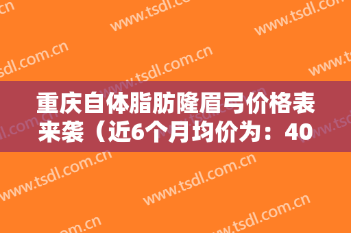 重庆自体脂肪隆眉弓价格表来袭（近6个月均价为：4064元）