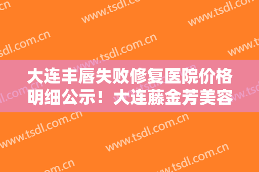 大连丰唇失败修复医院价格明细公示！大连藤金芳美容中医诊所是正规医院吗？属于几级