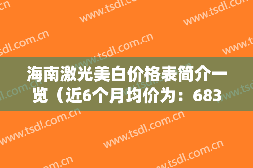 海南激光美白价格表简介一览（近6个月均价为：6835元）(海南做激光)