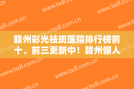 赣州彩光祛斑医院排行榜前十、前三更新中！赣州俪人医疗美容门诊部技术怎么样