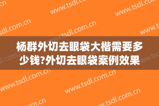 杨群外切去眼袋大楷需要多少钱?外切去眼袋案例效果对比图_上海交通大学医学院附属第九人民医院