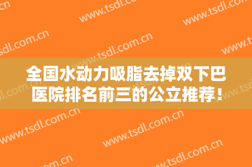 全国水动力吸脂去掉双下巴医院排名前三的公立推荐！北京煤医西坝河医疗美容医院了解下