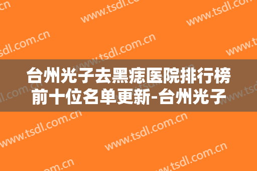 台州光子去黑痣医院排行榜前十位名单更新-台州光子去黑痣均价为：7403元