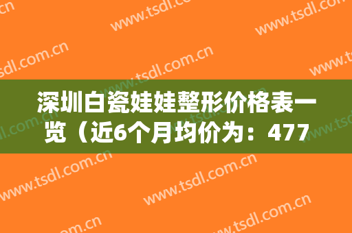 深圳白瓷娃娃整形价格表一览（近6个月均价为：4770元）(白瓷娃娃美容项目是什么)