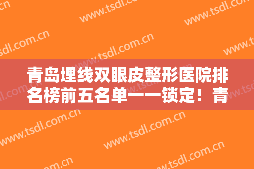 青岛埋线双眼皮整形医院排名榜前五名单一一锁定！青岛南阳时光整形美容电话号码
