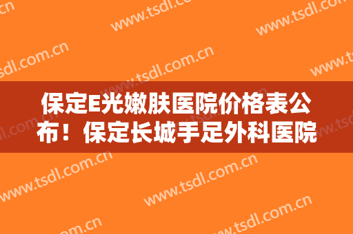 保定E光嫩肤医院价格表公布！保定长城手足外科医院烧伤整形科靠谱吗？招牌案例展示