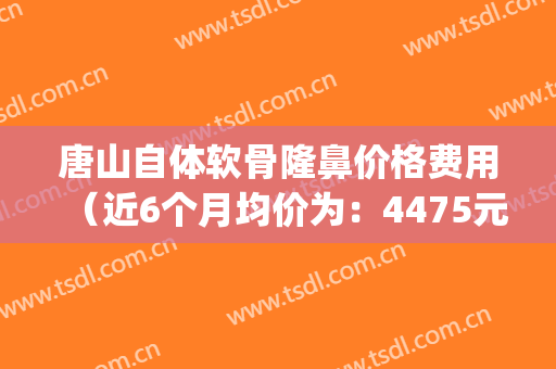 唐山自体软骨隆鼻价格费用（近6个月均价为：4475元）(唐山做鼻子哪家好)