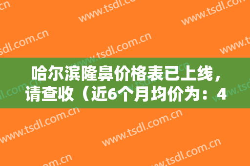 哈尔滨隆鼻价格表已上线，请查收（近6个月均价为：4485元）