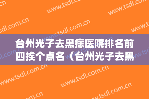 台州光子去黑痣医院排名前四挨个点名（台州光子去黑痣整形医院）(台州点痣哪家医院好)