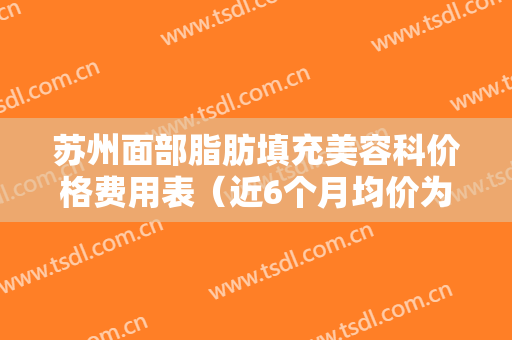 苏州面部脂肪填充美容科价格费用表（近6个月均价为：3464元）