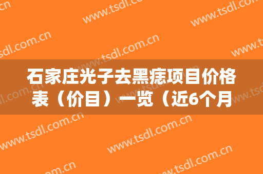 石家庄光子去黑痣项目价格表（价目）一览（近6个月均价为：8454元）(石家庄光子嫩肤哪里好)