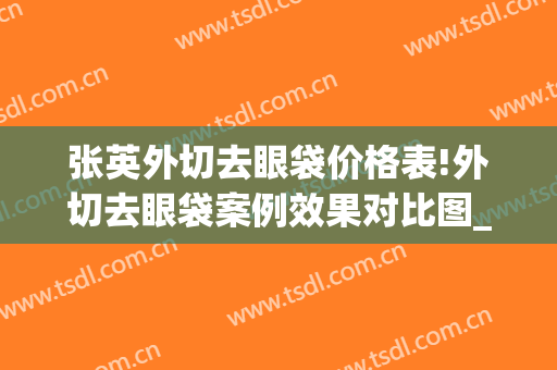 张英外切去眼袋价格表!外切去眼袋案例效果对比图_上海交通大学医学院附属第九人民医院