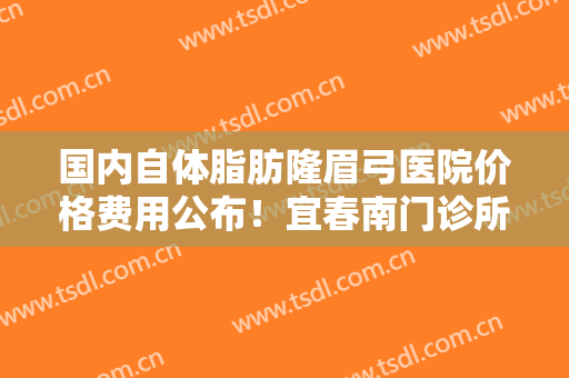 国内自体脂肪隆眉弓医院价格费用公布！宜春南门诊所口碑技术简介一把抓