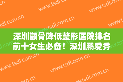 深圳颧骨降低整形医院排名前十女生必备！深圳鹏爱秀琪医疗美容医院人气高