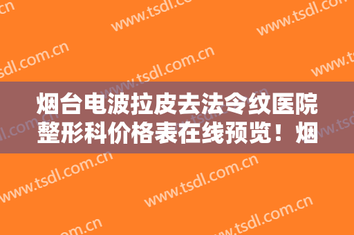 烟台电波拉皮去法令纹医院整形科价格表在线预览！烟台三有医疗美容整形门诊夺冠，附全新价格清单