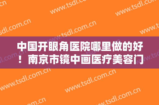 中国开眼角医院哪里做的好！南京市镜中画医疗美容门诊五强医生名单曝光