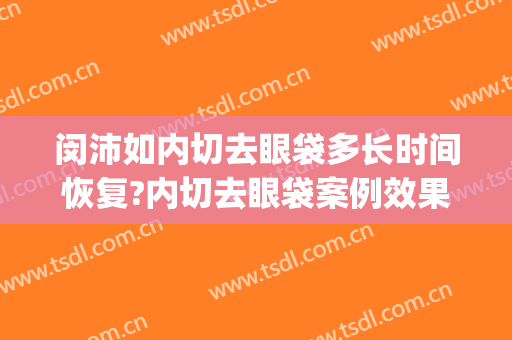 闵沛如内切去眼袋多长时间恢复?内切去眼袋案例效果对比图_上海交通大学医学院附属第九人民医院